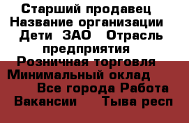 Старший продавец › Название организации ­ Дети, ЗАО › Отрасль предприятия ­ Розничная торговля › Минимальный оклад ­ 28 000 - Все города Работа » Вакансии   . Тыва респ.